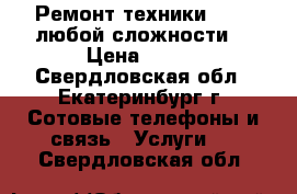 Ремонт техники Apple любой сложности  › Цена ­ 500 - Свердловская обл., Екатеринбург г. Сотовые телефоны и связь » Услуги   . Свердловская обл.